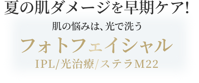 夏の肌ダメージを早期ケア！肌の悩みは光で洗うフォトフェイシャル｜IPL／光治療／ステラM22